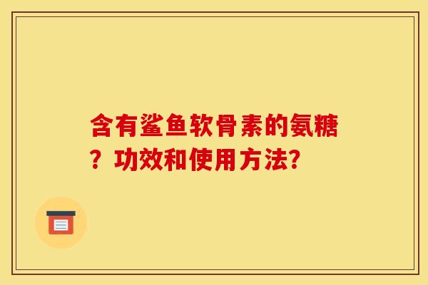 含有鲨鱼软骨素的氨糖？功效和使用方法？