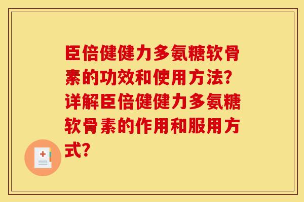 臣倍健健力多氨糖软骨素的功效和使用方法？详解臣倍健健力多氨糖软骨素的作用和服用方式？