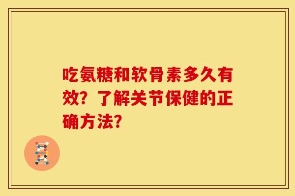 吃氨糖和软骨素多久有效？了解关节保健的正确方法？