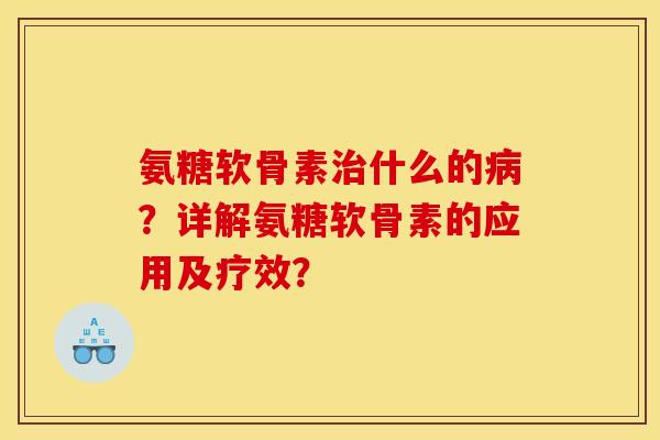 氨糖软骨素治什么的病？详解氨糖软骨素的应用及疗效？