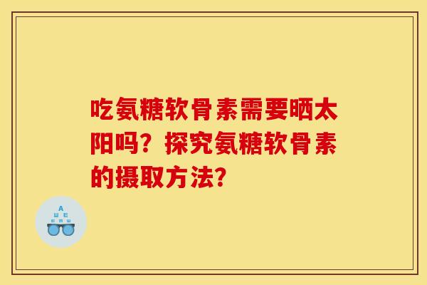 吃氨糖软骨素需要晒太阳吗？探究氨糖软骨素的摄取方法？