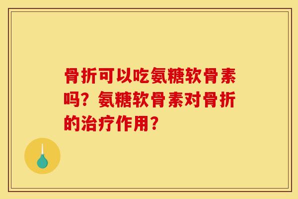 骨折可以吃氨糖软骨素吗？氨糖软骨素对骨折的治疗作用？