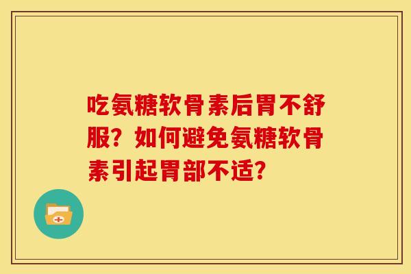 吃氨糖软骨素后胃不舒服？如何避免氨糖软骨素引起胃部不适？