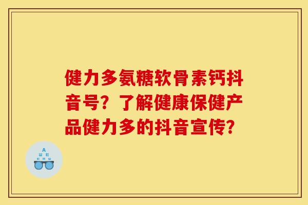 健力多氨糖软骨素钙抖音号？了解健康保健产品健力多的抖音宣传？