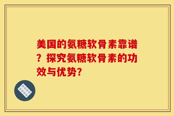 美国的氨糖软骨素靠谱？探究氨糖软骨素的功效与优势？