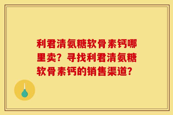 利君清氨糖软骨素钙哪里卖？寻找利君清氨糖软骨素钙的销售渠道？