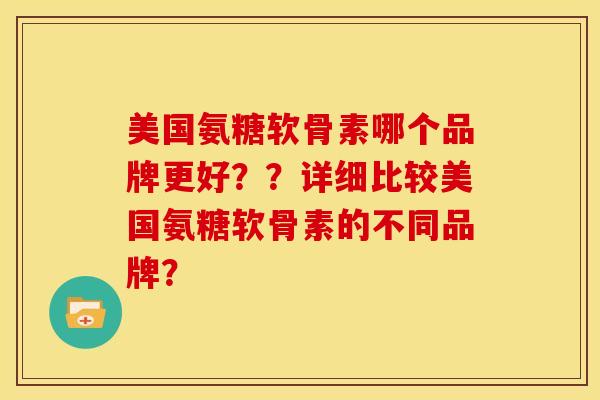 美国氨糖软骨素哪个品牌更好？？详细比较美国氨糖软骨素的不同品牌？