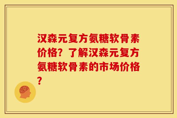 汉森元复方氨糖软骨素价格？了解汉森元复方氨糖软骨素的市场价格？