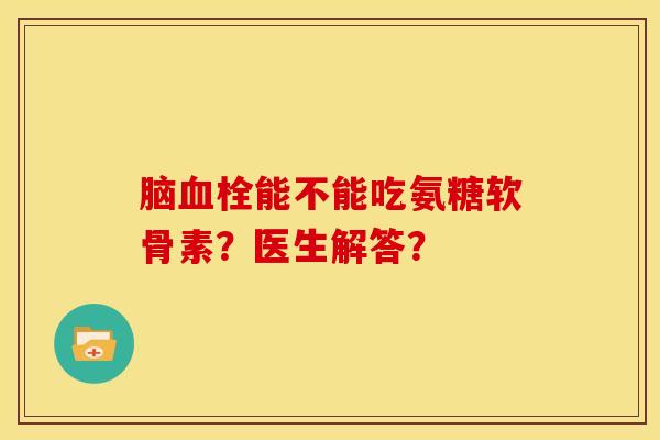 脑血栓能不能吃氨糖软骨素？医生解答？