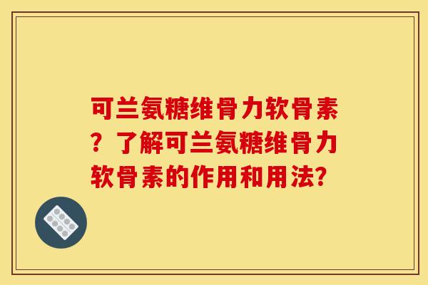 可兰氨糖维骨力软骨素？了解可兰氨糖维骨力软骨素的作用和用法？