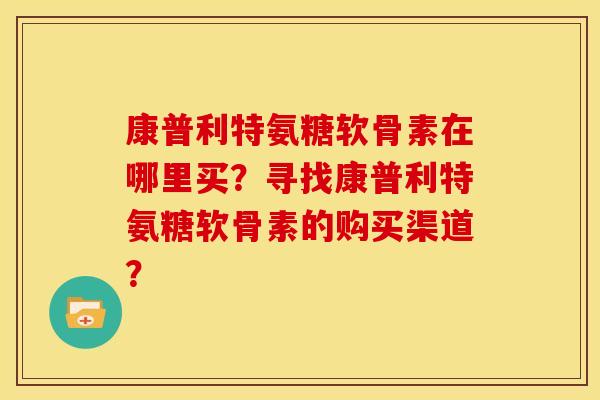 康普利特氨糖软骨素在哪里买？寻找康普利特氨糖软骨素的购买渠道？