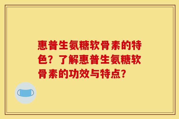 惠普生氨糖软骨素的特色？了解惠普生氨糖软骨素的功效与特点？