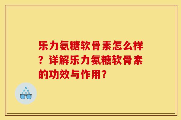 乐力氨糖软骨素怎么样？详解乐力氨糖软骨素的功效与作用？