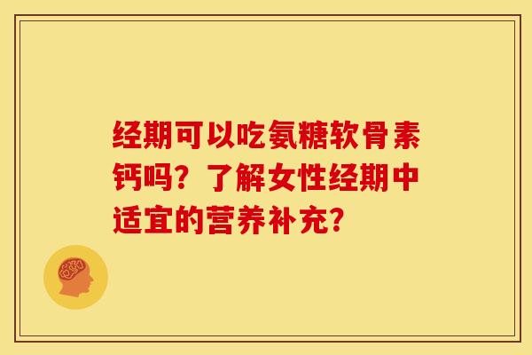 经期可以吃氨糖软骨素钙吗？了解女性经期中适宜的营养补充？