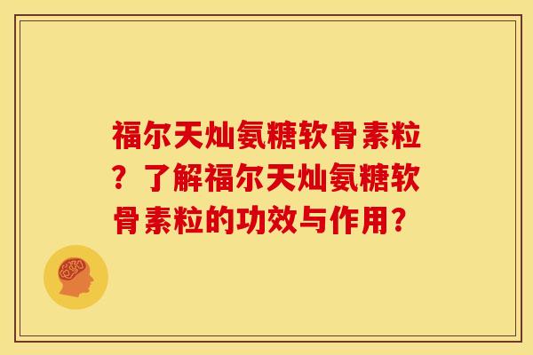 福尔天灿氨糖软骨素粒？了解福尔天灿氨糖软骨素粒的功效与作用？