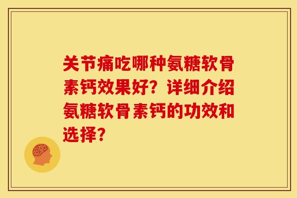 关节痛吃哪种氨糖软骨素钙效果好？详细介绍氨糖软骨素钙的功效和选择？