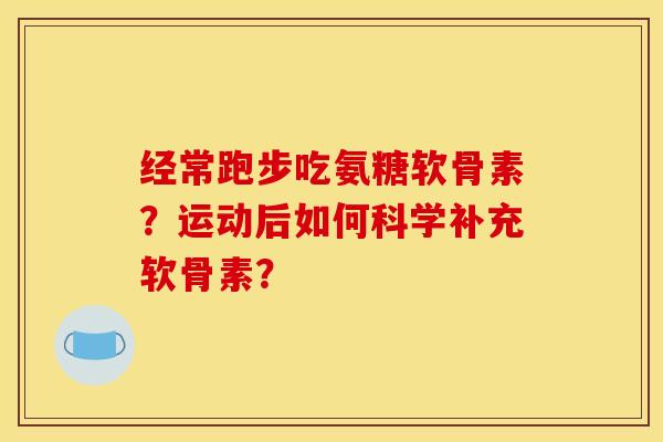 经常跑步吃氨糖软骨素？运动后如何科学补充软骨素？