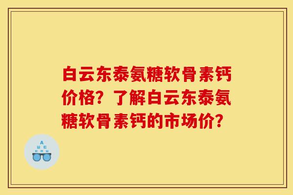 白云东泰氨糖软骨素钙价格？了解白云东泰氨糖软骨素钙的市场价？