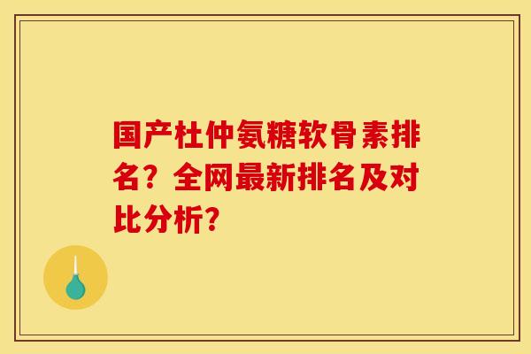 国产杜仲氨糖软骨素排名？全网最新排名及对比分析？