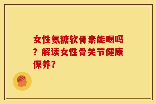 女性氨糖软骨素能喝吗？解读女性骨关节健康保养？