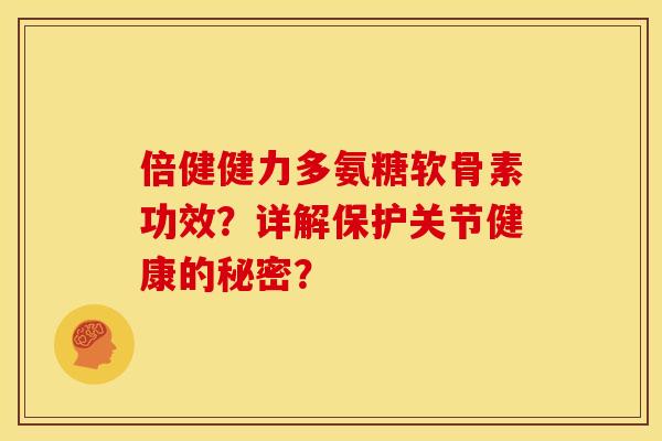 倍健健力多氨糖软骨素功效？详解保护关节健康的秘密？