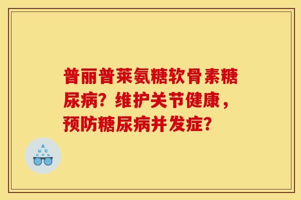 普丽普莱氨糖软骨素糖尿病？维护关节健康，预防糖尿病并发症？