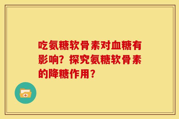 吃氨糖软骨素对血糖有影响？探究氨糖软骨素的降糖作用？