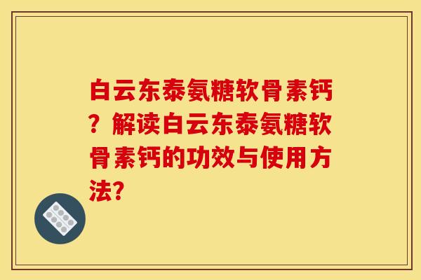 白云东泰氨糖软骨素钙？解读白云东泰氨糖软骨素钙的功效与使用方法？