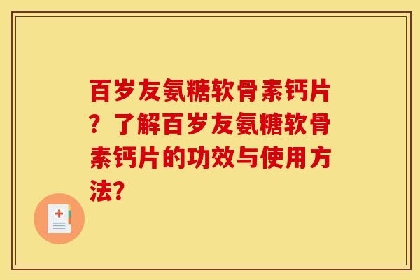 百岁友氨糖软骨素钙片？了解百岁友氨糖软骨素钙片的功效与使用方法？