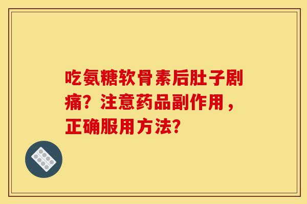 吃氨糖软骨素后肚子剧痛？注意药品副作用，正确服用方法？