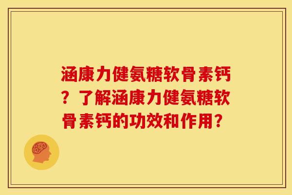 涵康力健氨糖软骨素钙？了解涵康力健氨糖软骨素钙的功效和作用？