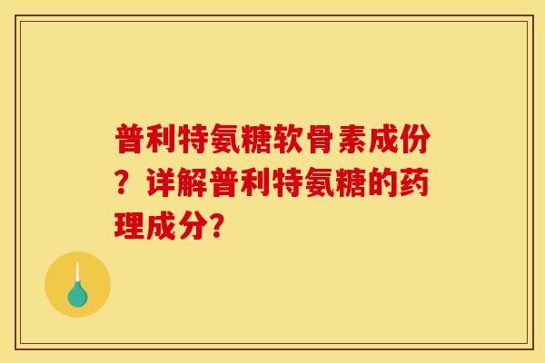 普利特氨糖软骨素成份？详解普利特氨糖的药理成分？