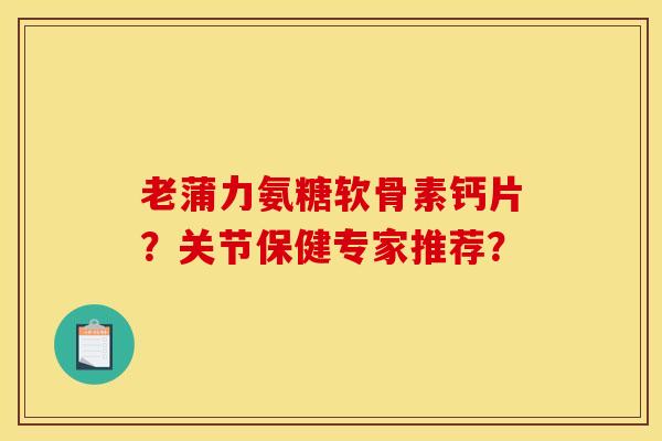 老蒲力氨糖软骨素钙片？关节保健专家推荐？