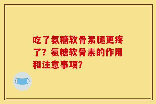 吃了氨糖软骨素腿更疼了？氨糖软骨素的作用和注意事项？