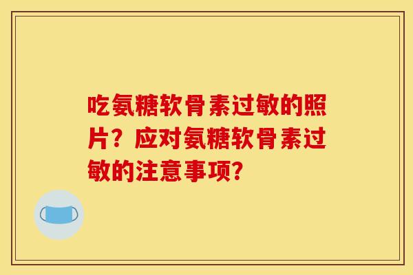 吃氨糖软骨素过敏的照片？应对氨糖软骨素过敏的注意事项？