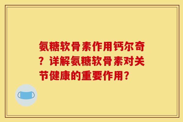 氨糖软骨素作用钙尔奇？详解氨糖软骨素对关节健康的重要作用？