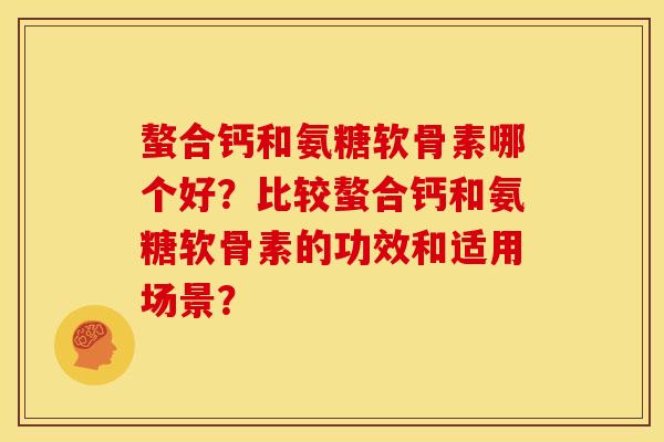 螯合钙和氨糖软骨素哪个好？比较螯合钙和氨糖软骨素的功效和适用场景？