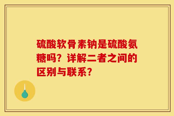 硫酸软骨素钠是硫酸氨糖吗？详解二者之间的区别与联系？