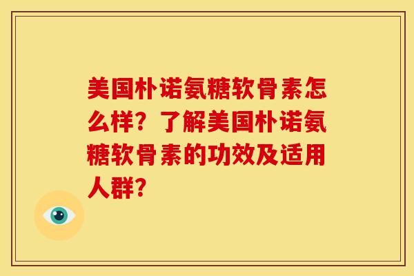 美国朴诺氨糖软骨素怎么样？了解美国朴诺氨糖软骨素的功效及适用人群？