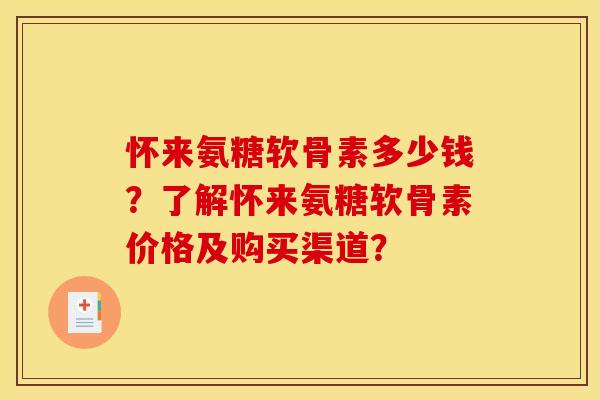 怀来氨糖软骨素多少钱？了解怀来氨糖软骨素价格及购买渠道？