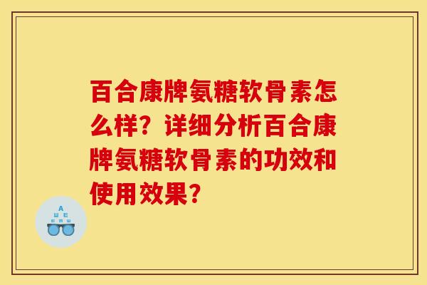 百合康牌氨糖软骨素怎么样？详细分析百合康牌氨糖软骨素的功效和使用效果？