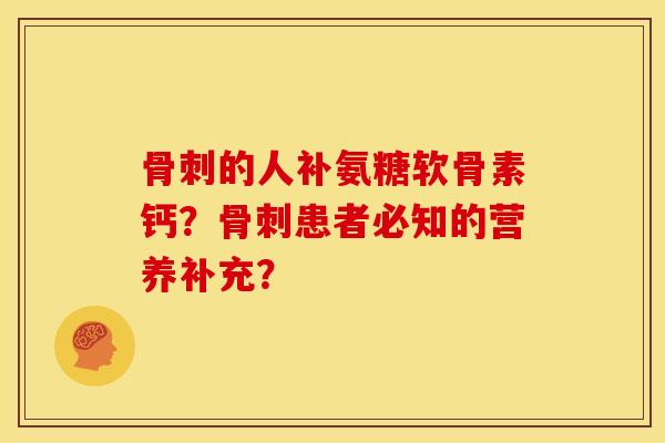 骨刺的人补氨糖软骨素钙？骨刺患者必知的营养补充？