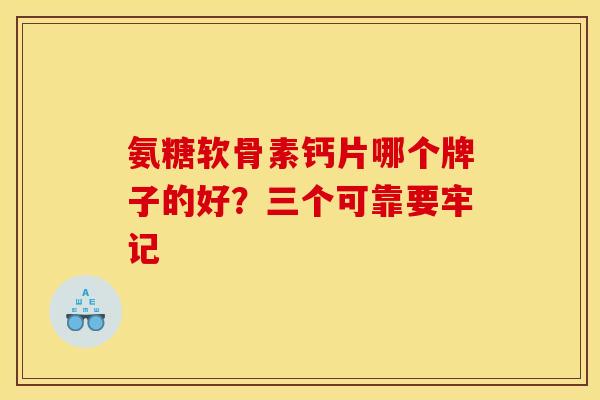 氨糖软骨素钙片哪个牌子的好？三个可靠要牢记