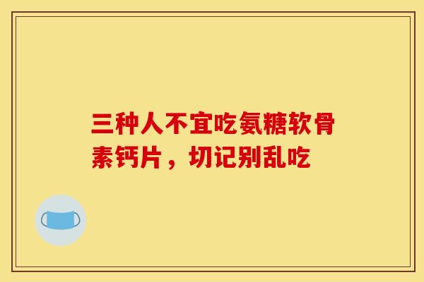 三种人不宜吃氨糖软骨素钙片，切记别乱吃