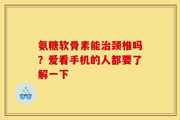 氨糖软骨素能治颈椎吗？爱看手机的人都要了解一下