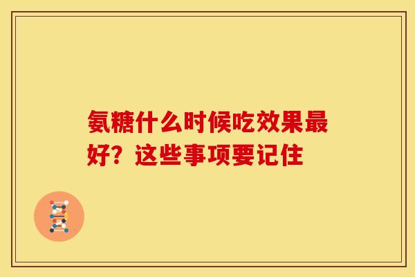 氨糖什么时候吃效果最好？这些事项要记住