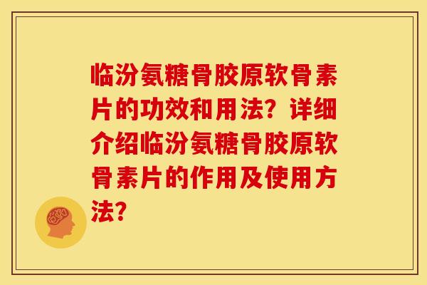 临汾氨糖骨胶原软骨素片的功效和用法？详细介绍临汾氨糖骨胶原软骨素片的作用及使用方法？