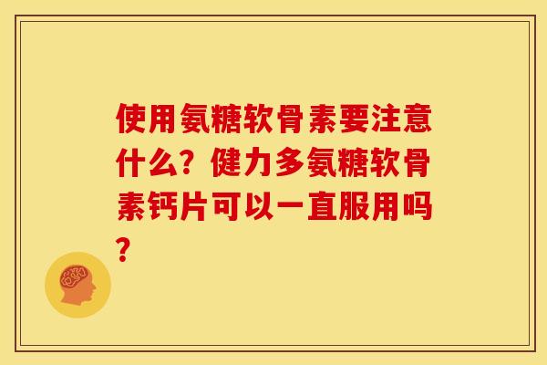 使用氨糖软骨素要注意什么？健力多氨糖软骨素钙片可以一直服用吗？