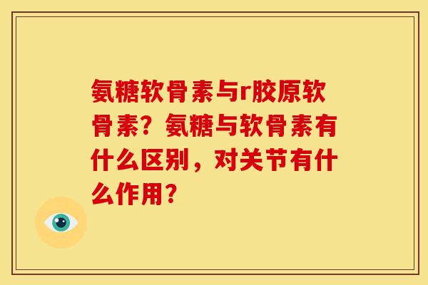 氨糖软骨素与r胶原软骨素？氨糖与软骨素有什么区别，对关节有什么作用？