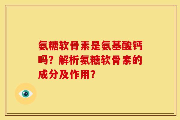 氨糖软骨素是氨基酸钙吗？解析氨糖软骨素的成分及作用？